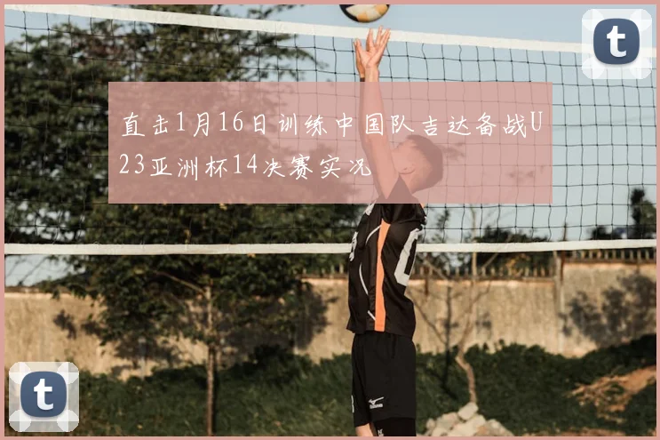 直击1月16日训练中国队吉达备战U23亚洲杯14决赛实况