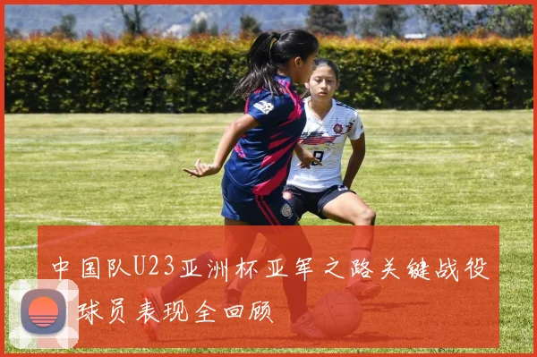 中国队U23亚洲杯亚军之路关键战役与球员表现全回顾