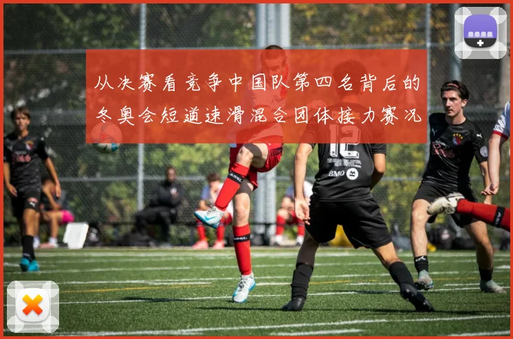 从决赛看竞争中国队第四名背后的冬奥会短道速滑混合团体接力赛况回顾