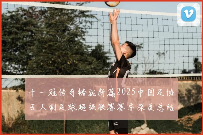 十一冠传奇铸就新篇2025中国足协五人制足球超级联赛赛季深度总结_20260211135841