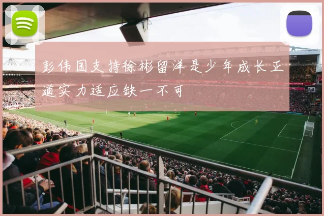彭伟国支持徐彬留洋是少年成长正道实力适应缺一不可