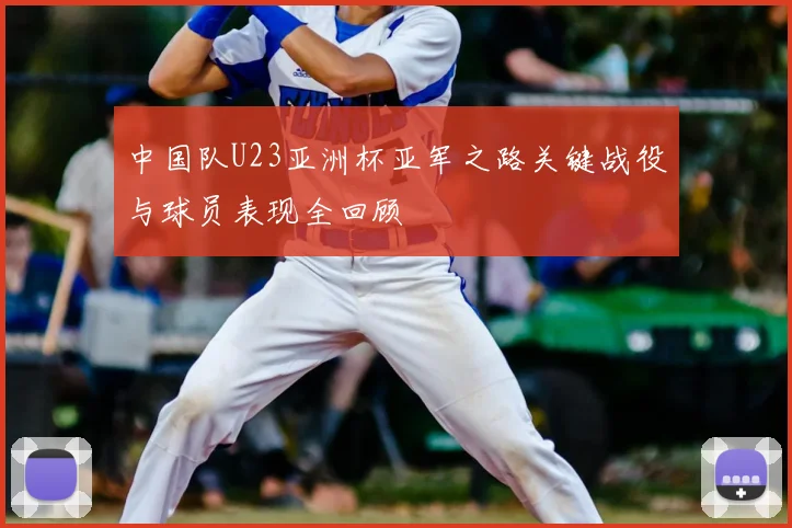 中国队U23亚洲杯亚军之路关键战役与球员表现全回顾