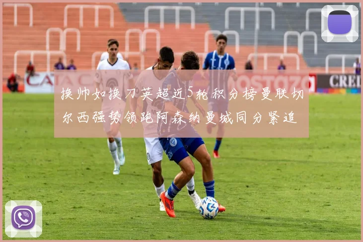 换帅如换刀英超近5轮积分榜曼联切尔西强势领跑阿森纳曼城同分紧追