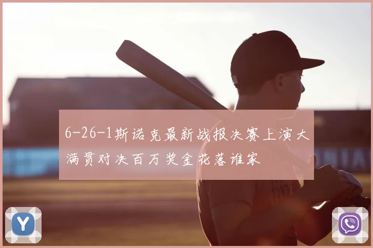6-26-1斯诺克最新战报决赛上演大满贯对决百万奖金花落谁家