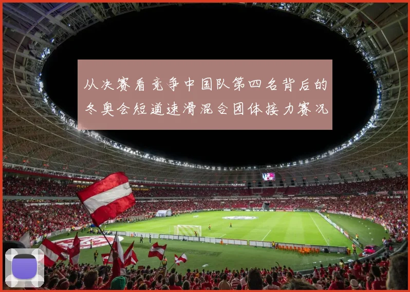 从决赛看竞争中国队第四名背后的冬奥会短道速滑混合团体接力赛况回顾