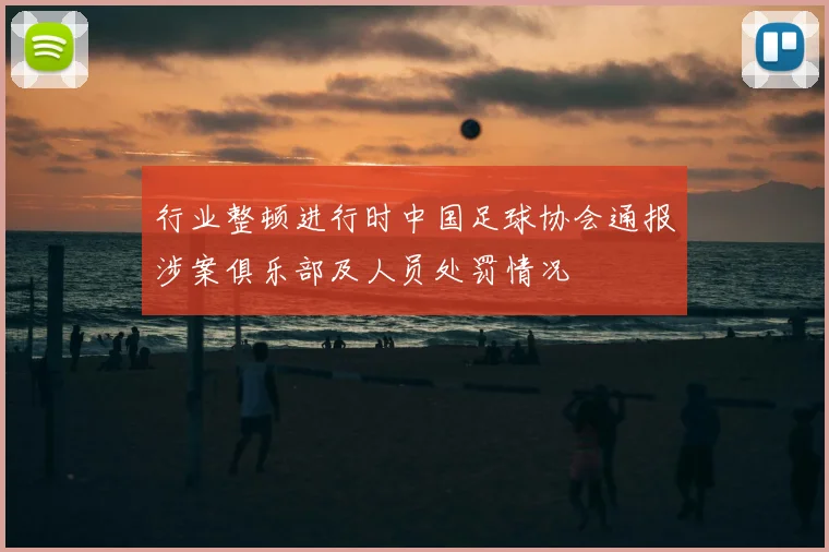 行业整顿进行时中国足球协会通报涉案俱乐部及人员处罚情况